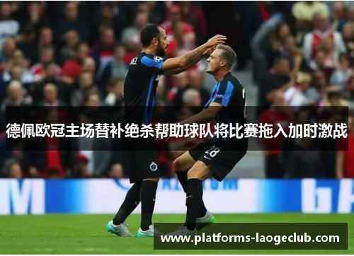 德佩欧冠主场替补绝杀帮助球队将比赛拖入加时激战