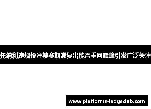 托纳利违规投注禁赛期满复出能否重回巅峰引发广泛关注