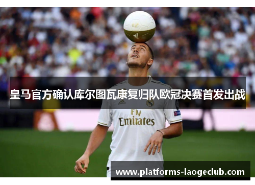 皇马官方确认库尔图瓦康复归队欧冠决赛首发出战 皇马官方确认库尔图瓦康复归队欧冠决赛首发出战