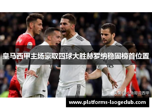 皇马西甲主场豪取四球大胜赫罗纳稳固榜首位置