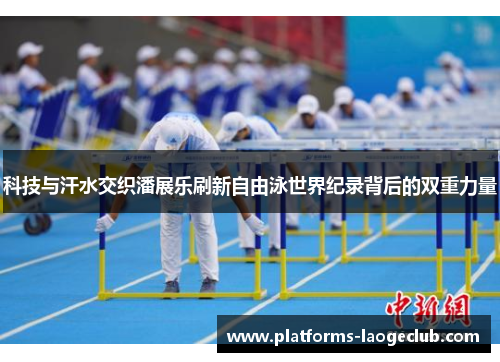 科技与汗水交织潘展乐刷新自由泳世界纪录背后的双重力量 科技与汗水交织潘展乐刷新自由泳世界纪录背后的双重力量