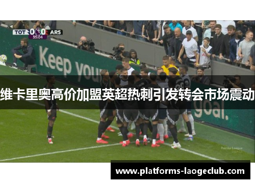 维卡里奥高价加盟英超热刺引发转会市场震动