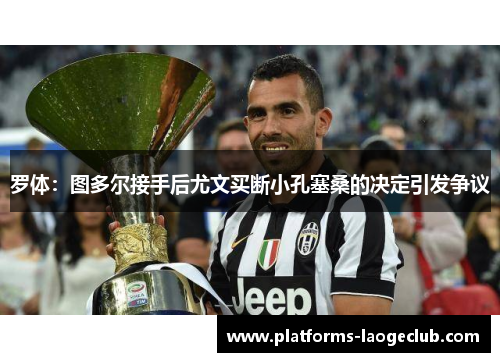 罗体：图多尔接手后尤文买断小孔塞桑的决定引发争议