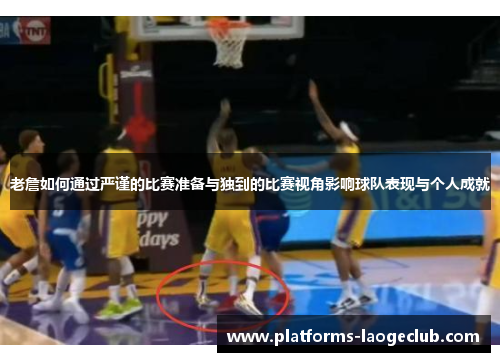 老詹如何通过严谨的比赛准备与独到的比赛视角影响球队表现与个人成就 老詹如何通过严谨的比赛准备与独到的比赛视角影响球队表现与个人成就