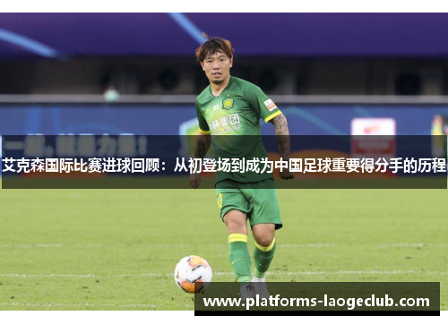 艾克森国际比赛进球回顾：从初登场到成为中国足球重要得分手的历程