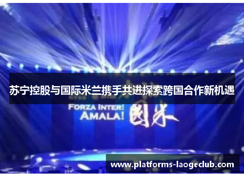 苏宁控股与国际米兰携手共进探索跨国合作新机遇