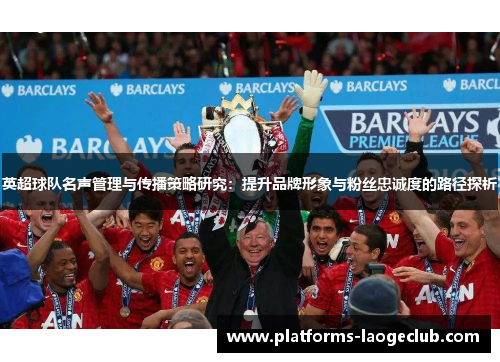 英超球队名声管理与传播策略研究：提升品牌形象与粉丝忠诚度的路径探析