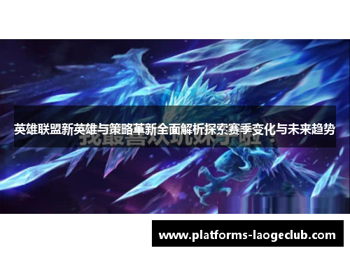 英雄联盟新英雄与策略革新全面解析探索赛季变化与未来趋势