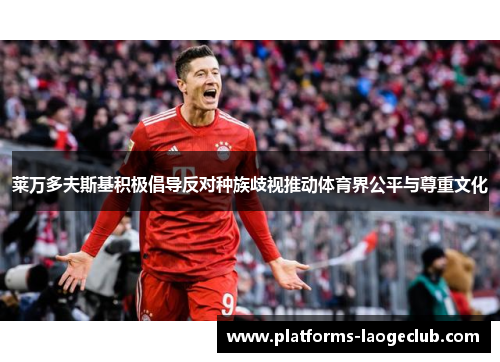 莱万多夫斯基积极倡导反对种族歧视推动体育界公平与尊重文化