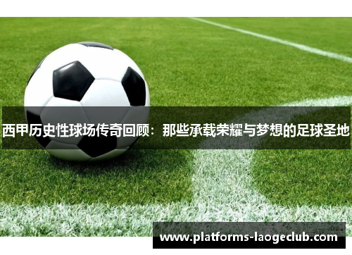 西甲历史性球场传奇回顾：那些承载荣耀与梦想的足球圣地