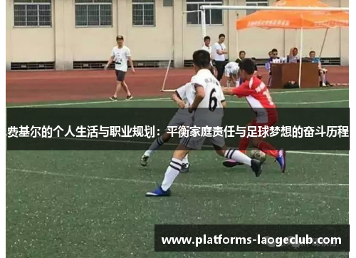 费基尔的个人生活与职业规划：平衡家庭责任与足球梦想的奋斗历程