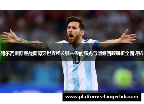 阿尔瓦雷斯鏖战葡萄牙世界杯关键一役的高光与遗憾回顾解析全面评析