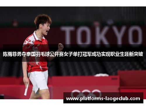 陈雨菲勇夺泰国羽毛球公开赛女子单打冠军成功实现职业生涯新突破