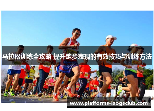 马拉松训练全攻略 提升跑步表现的有效技巧与训练方法 马拉松训练全攻略 提升跑步表现的有效技巧与训练方法