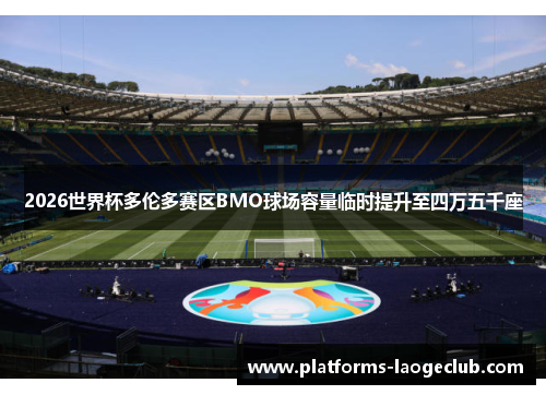 2026世界杯多伦多赛区BMO球场容量临时提升至四万五千座 2026世界杯多伦多赛区BMO球场容量临时提升至四万五千座