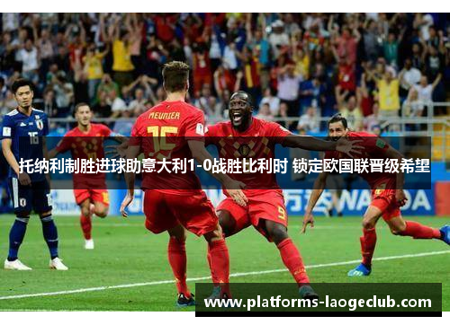 托纳利制胜进球助意大利1-0战胜比利时 锁定欧国联晋级希望