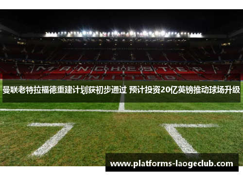 曼联老特拉福德重建计划获初步通过 预计投资20亿英镑推动球场升级