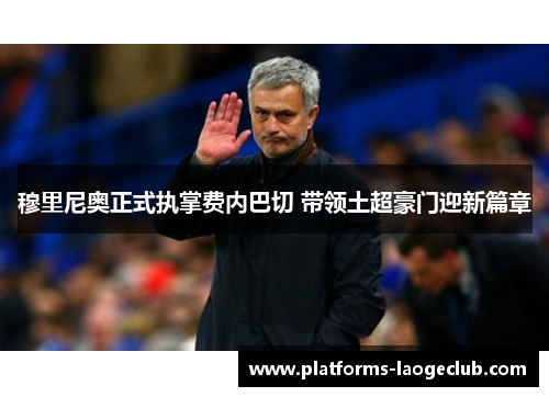 穆里尼奥正式执掌费内巴切 带领土超豪门迎新篇章