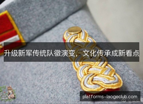 升级新军传统队徽演变,文化传承成新看点 升级新军传统队徽演变,文化传承成新看点