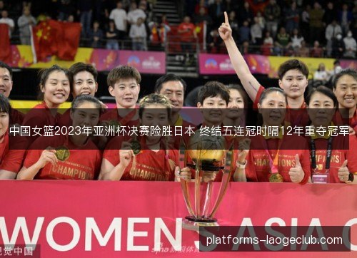 中国女篮2023年亚洲杯决赛险胜日本 终结五连冠时隔12年重夺冠军 中国女篮2023年亚洲杯决赛险胜日本 终结五连冠时隔12年重夺冠军